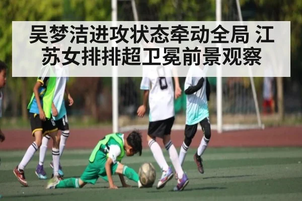 吴梦洁进攻状态牵动全局 江苏女排排超卫冕前景观察