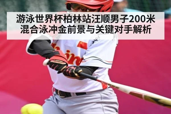 游泳世界杯柏林站汪顺男子200米混合泳冲金前景与关键对手解析