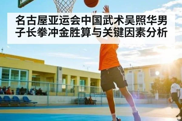 名古屋亚运会中国武术吴照华男子长拳冲金胜算与关键因素分析