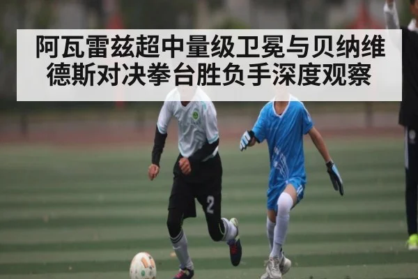阿瓦雷兹超中量级卫冕与贝纳维德斯对决拳台胜负手深度观察