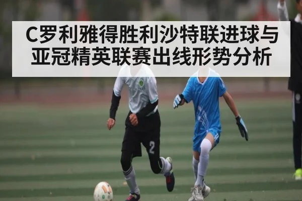C罗利雅得胜利沙特联进球与亚冠精英联赛出线形势分析