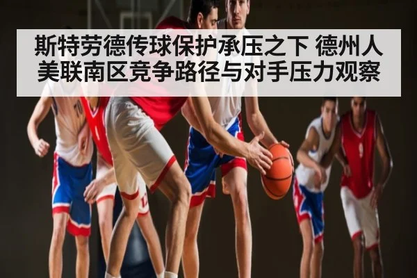 斯特劳德传球保护承压之下 德州人美联南区竞争路径与对手压力观察