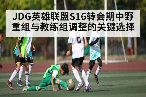 JDG英雄联盟S16转会期中野重组与教练组调整的关键选择